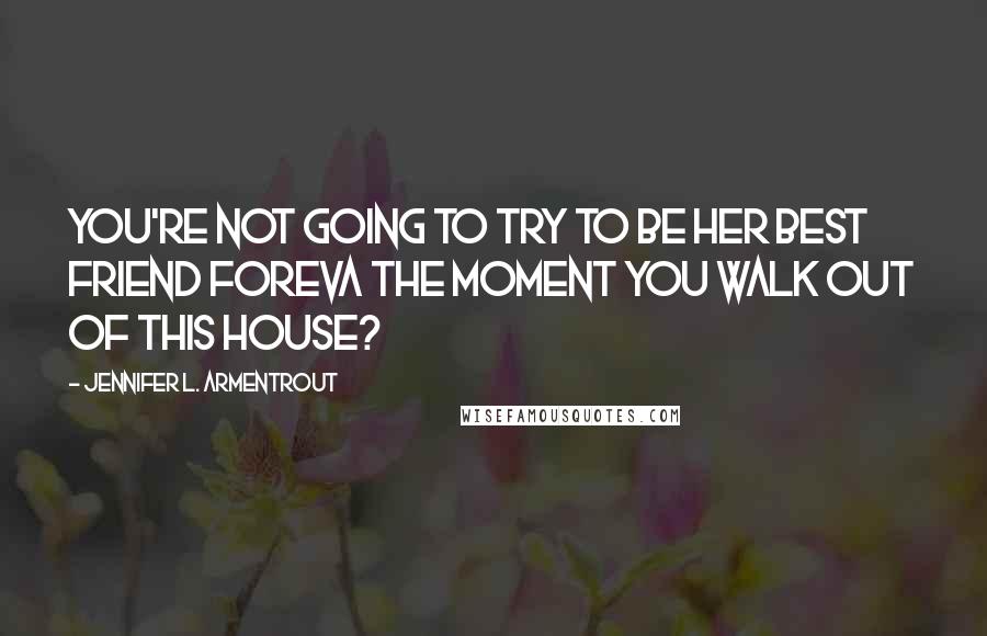Jennifer L. Armentrout Quotes: You're not going to try to be her best friend foreva the moment you walk out of this house?