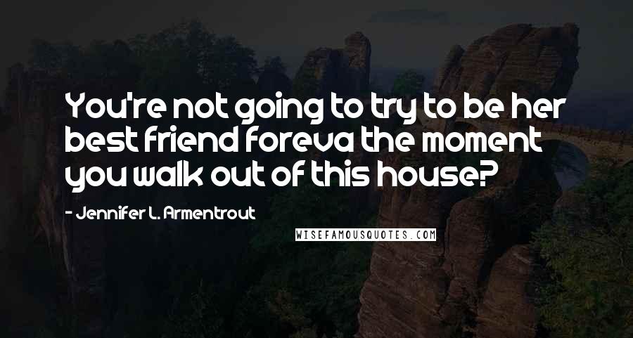 Jennifer L. Armentrout Quotes: You're not going to try to be her best friend foreva the moment you walk out of this house?