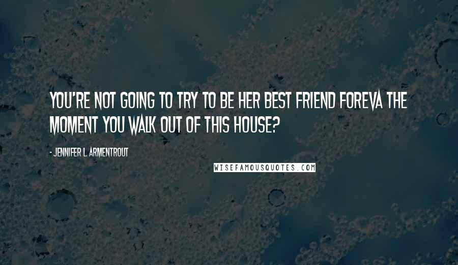 Jennifer L. Armentrout Quotes: You're not going to try to be her best friend foreva the moment you walk out of this house?