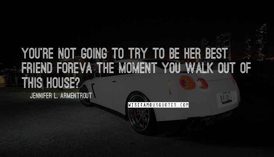 Jennifer L. Armentrout Quotes: You're not going to try to be her best friend foreva the moment you walk out of this house?