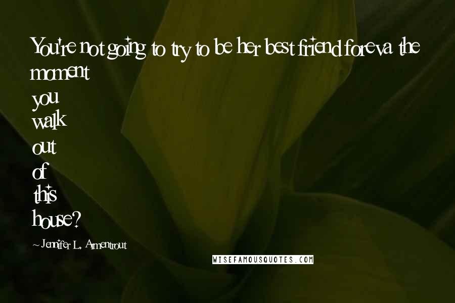 Jennifer L. Armentrout Quotes: You're not going to try to be her best friend foreva the moment you walk out of this house?