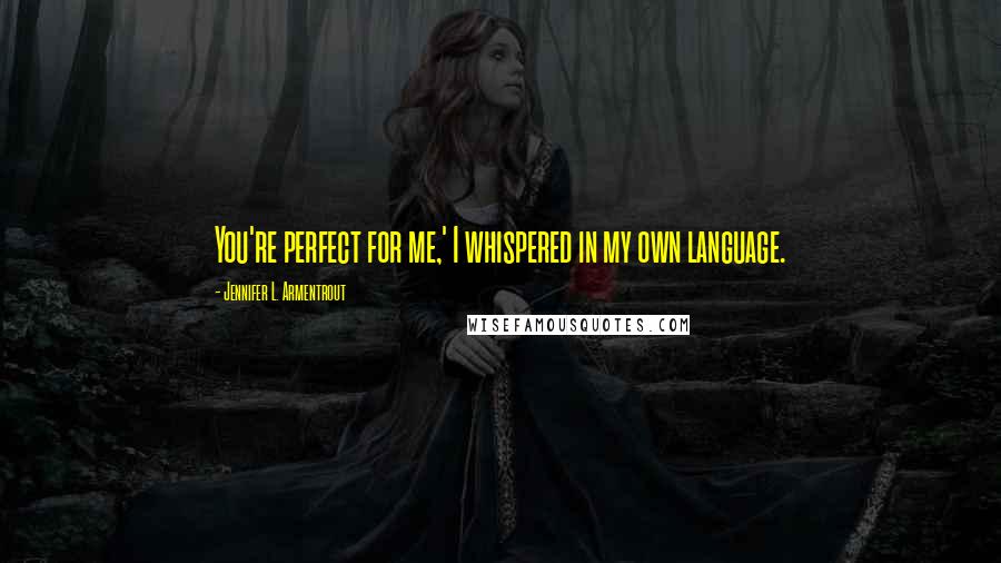 Jennifer L. Armentrout Quotes: You're perfect for me,' I whispered in my own language.