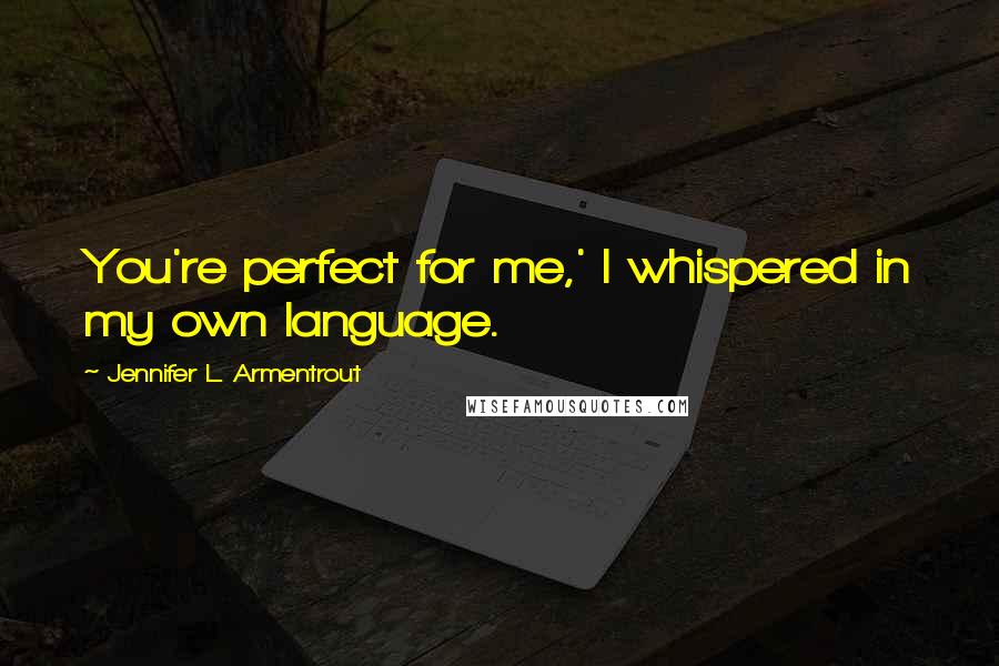 Jennifer L. Armentrout Quotes: You're perfect for me,' I whispered in my own language.