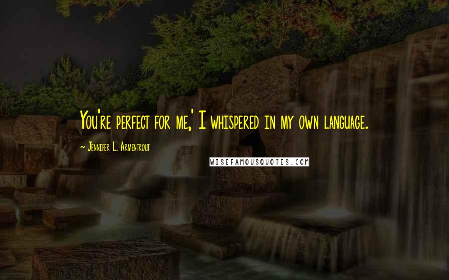 Jennifer L. Armentrout Quotes: You're perfect for me,' I whispered in my own language.