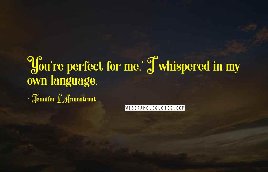 Jennifer L. Armentrout Quotes: You're perfect for me,' I whispered in my own language.