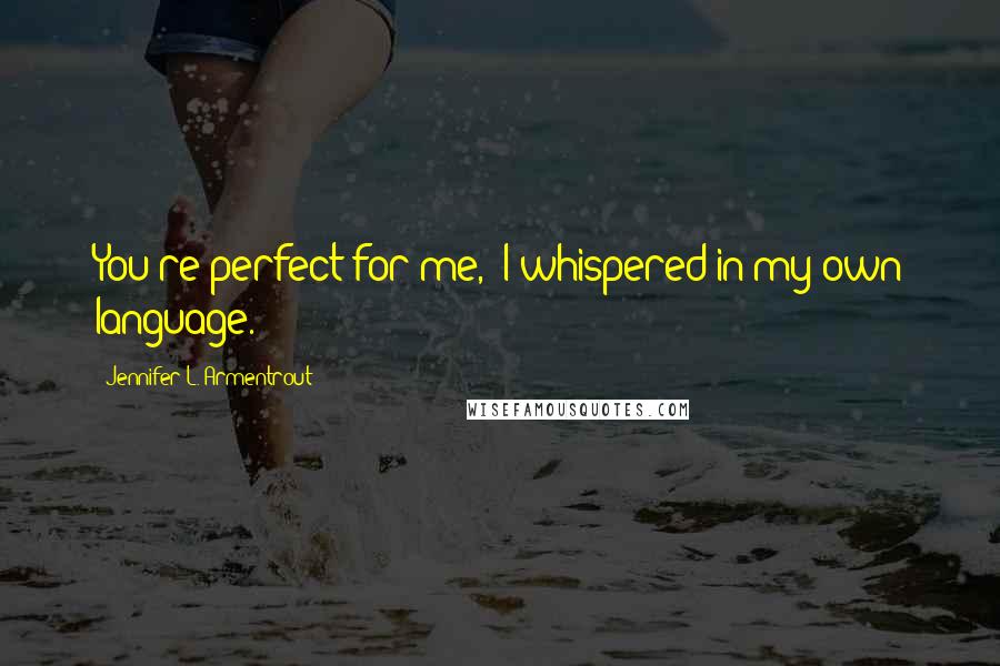 Jennifer L. Armentrout Quotes: You're perfect for me,' I whispered in my own language.