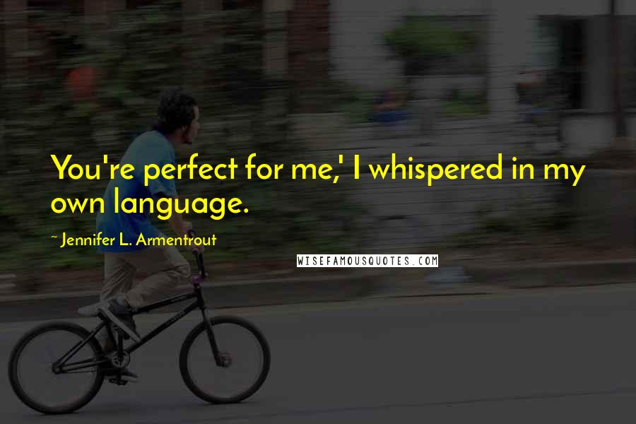 Jennifer L. Armentrout Quotes: You're perfect for me,' I whispered in my own language.