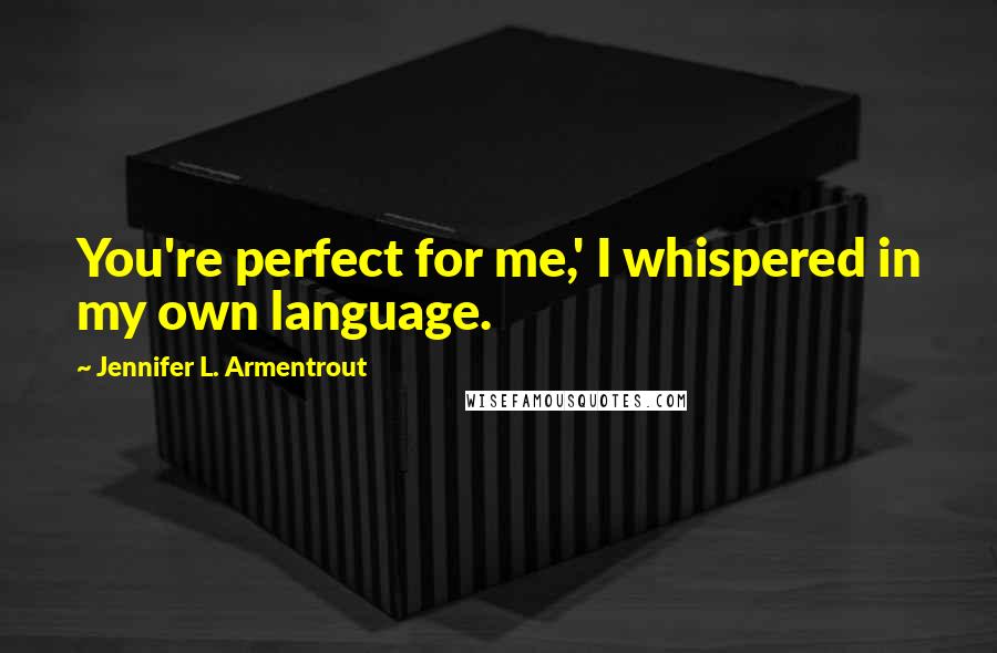 Jennifer L. Armentrout Quotes: You're perfect for me,' I whispered in my own language.