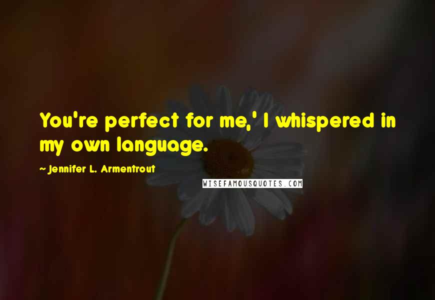 Jennifer L. Armentrout Quotes: You're perfect for me,' I whispered in my own language.