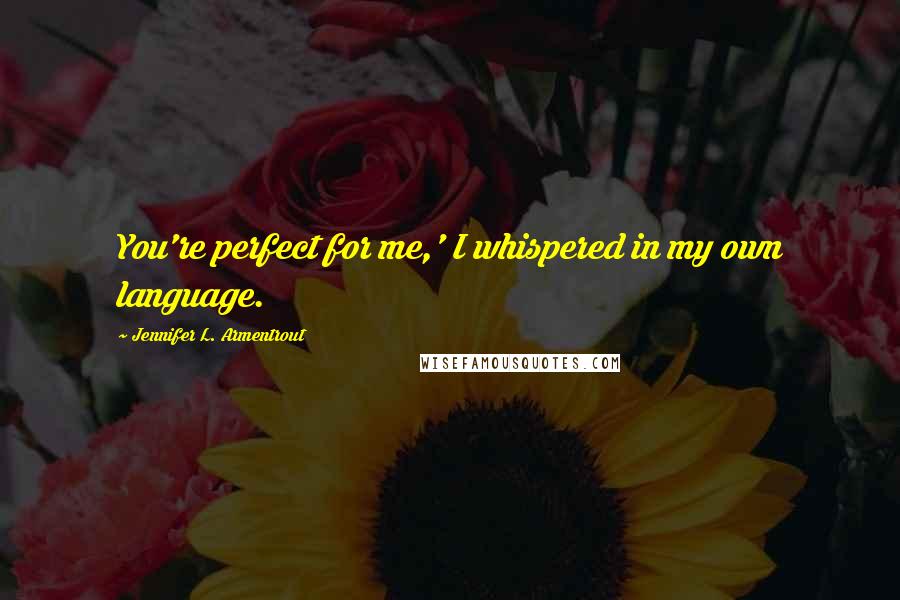 Jennifer L. Armentrout Quotes: You're perfect for me,' I whispered in my own language.