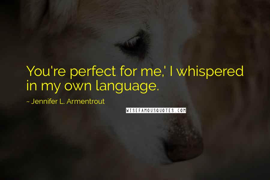 Jennifer L. Armentrout Quotes: You're perfect for me,' I whispered in my own language.