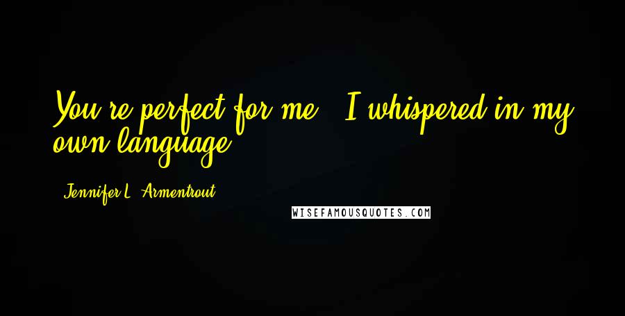 Jennifer L. Armentrout Quotes: You're perfect for me,' I whispered in my own language.