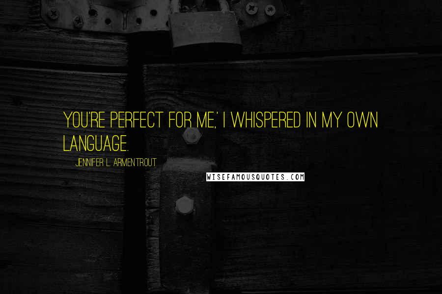 Jennifer L. Armentrout Quotes: You're perfect for me,' I whispered in my own language.