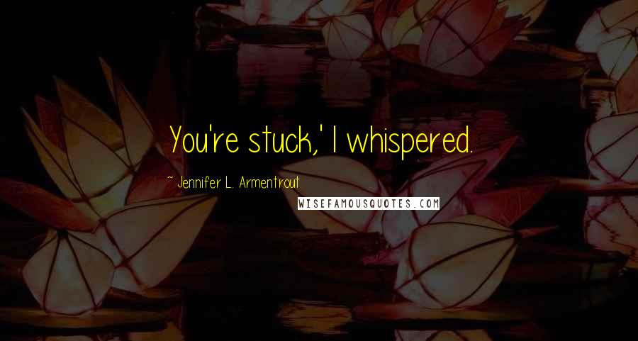 Jennifer L. Armentrout Quotes: You're stuck,' I whispered.