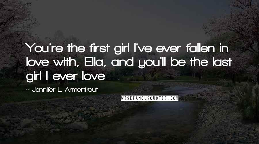 Jennifer L. Armentrout Quotes: You're the first girl I've ever fallen in love with, Ella, and you'll be the last girl I ever love