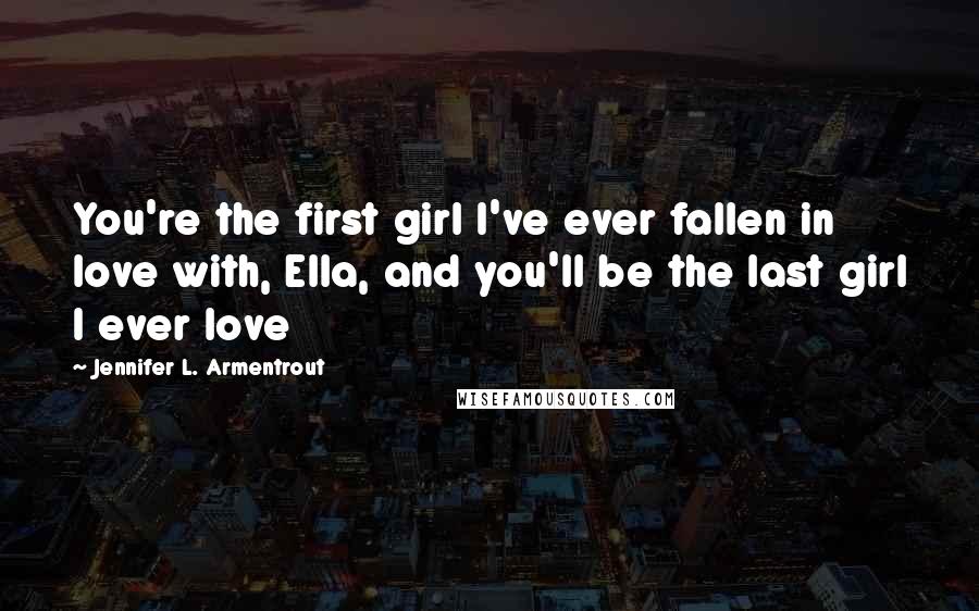 Jennifer L. Armentrout Quotes: You're the first girl I've ever fallen in love with, Ella, and you'll be the last girl I ever love