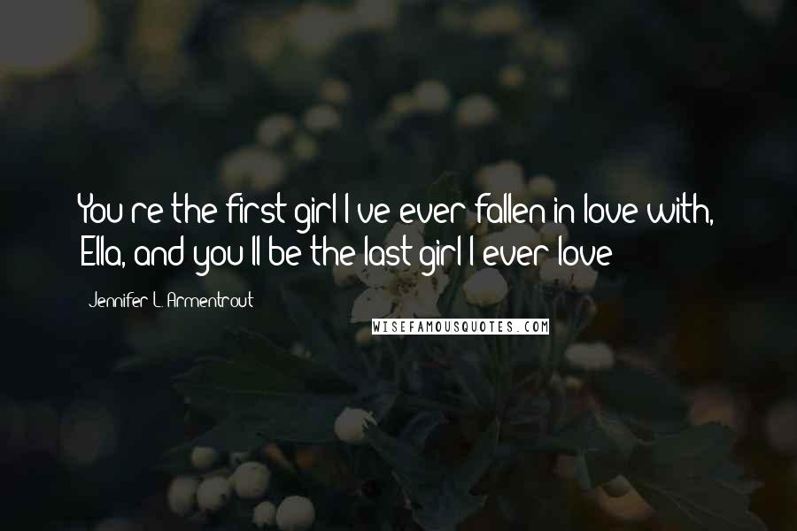 Jennifer L. Armentrout Quotes: You're the first girl I've ever fallen in love with, Ella, and you'll be the last girl I ever love