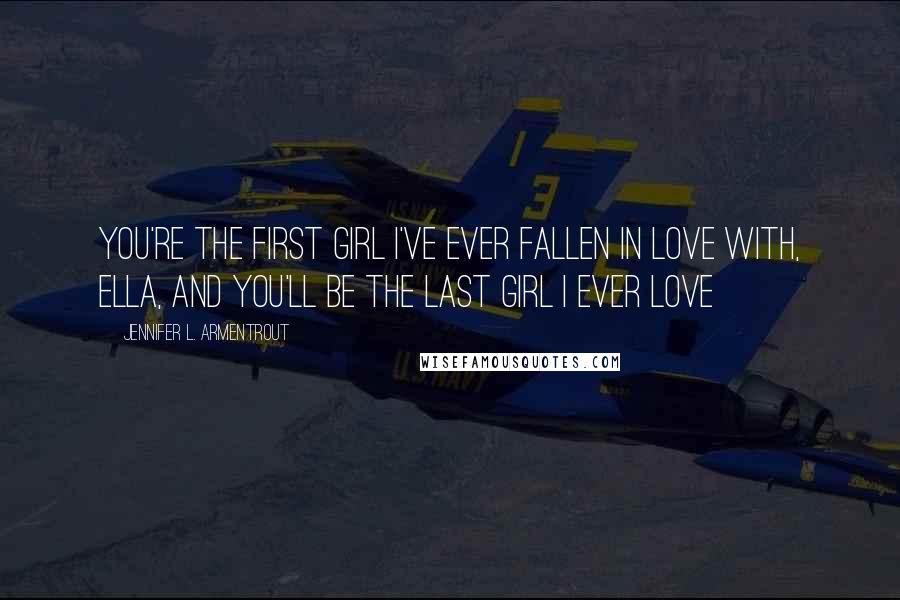 Jennifer L. Armentrout Quotes: You're the first girl I've ever fallen in love with, Ella, and you'll be the last girl I ever love