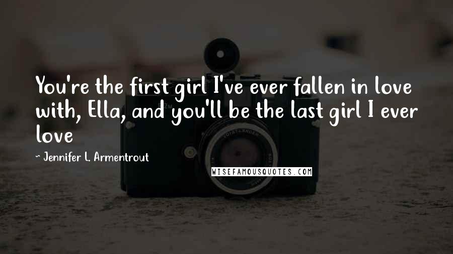 Jennifer L. Armentrout Quotes: You're the first girl I've ever fallen in love with, Ella, and you'll be the last girl I ever love