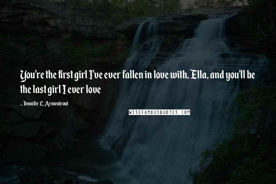 Jennifer L. Armentrout Quotes: You're the first girl I've ever fallen in love with, Ella, and you'll be the last girl I ever love