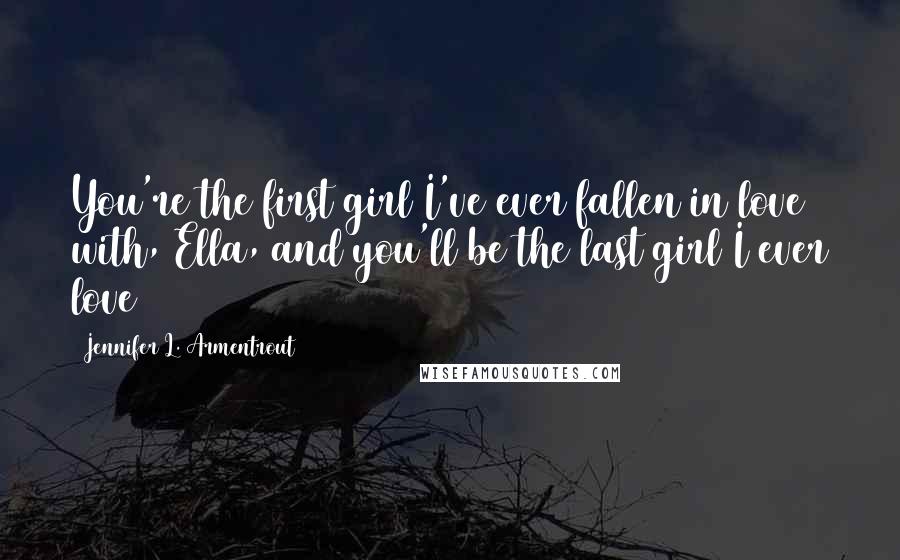 Jennifer L. Armentrout Quotes: You're the first girl I've ever fallen in love with, Ella, and you'll be the last girl I ever love