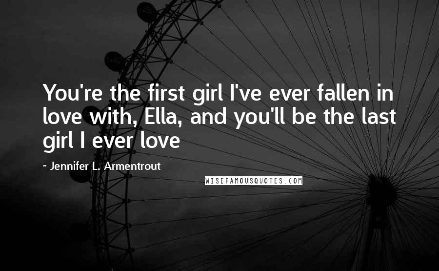 Jennifer L. Armentrout Quotes: You're the first girl I've ever fallen in love with, Ella, and you'll be the last girl I ever love