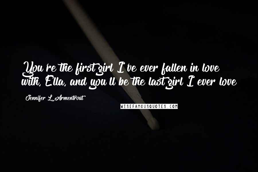 Jennifer L. Armentrout Quotes: You're the first girl I've ever fallen in love with, Ella, and you'll be the last girl I ever love