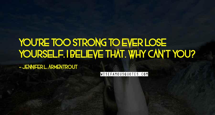 Jennifer L. Armentrout Quotes: You're too strong to ever lose yourself. I believe that. Why can't you?