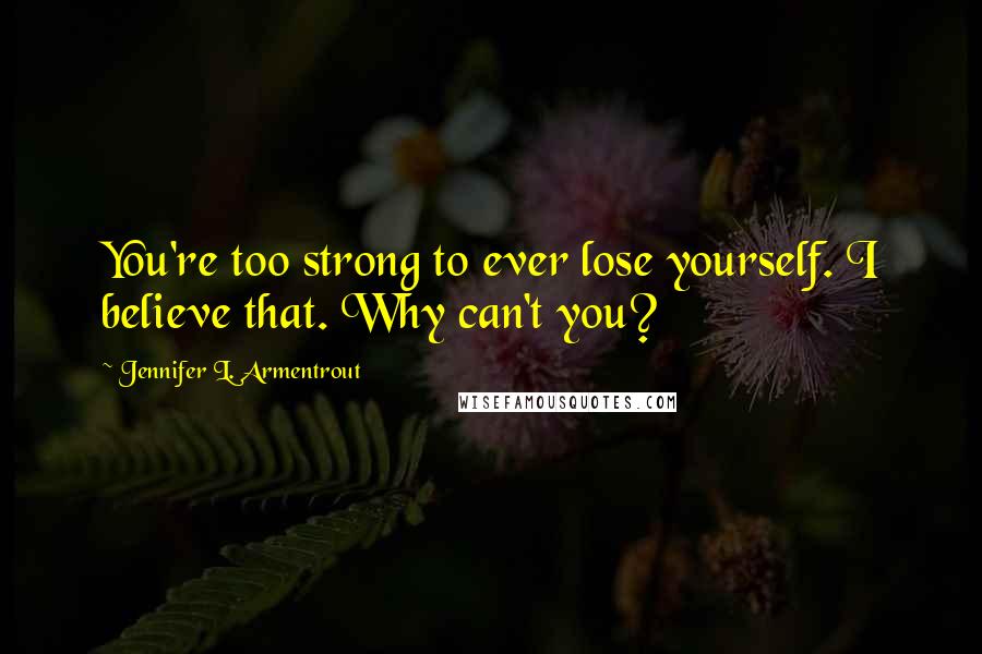 Jennifer L. Armentrout Quotes: You're too strong to ever lose yourself. I believe that. Why can't you?