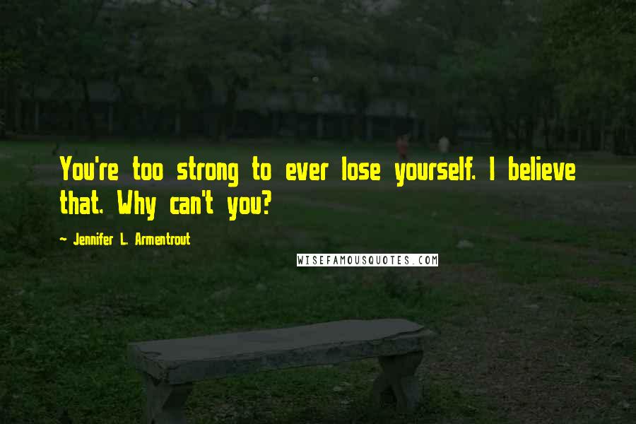 Jennifer L. Armentrout Quotes: You're too strong to ever lose yourself. I believe that. Why can't you?