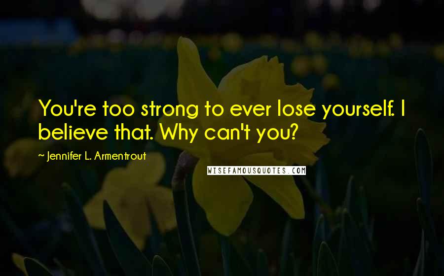 Jennifer L. Armentrout Quotes: You're too strong to ever lose yourself. I believe that. Why can't you?