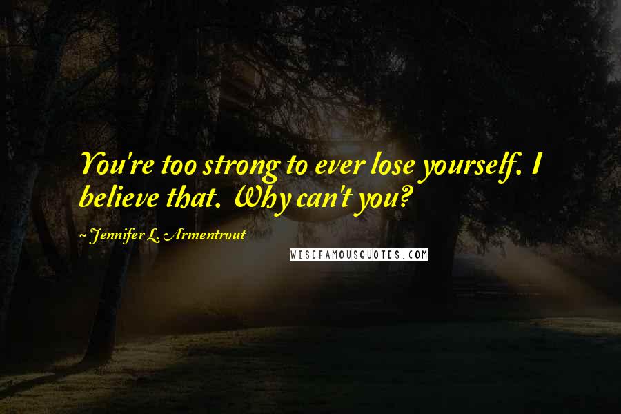 Jennifer L. Armentrout Quotes: You're too strong to ever lose yourself. I believe that. Why can't you?