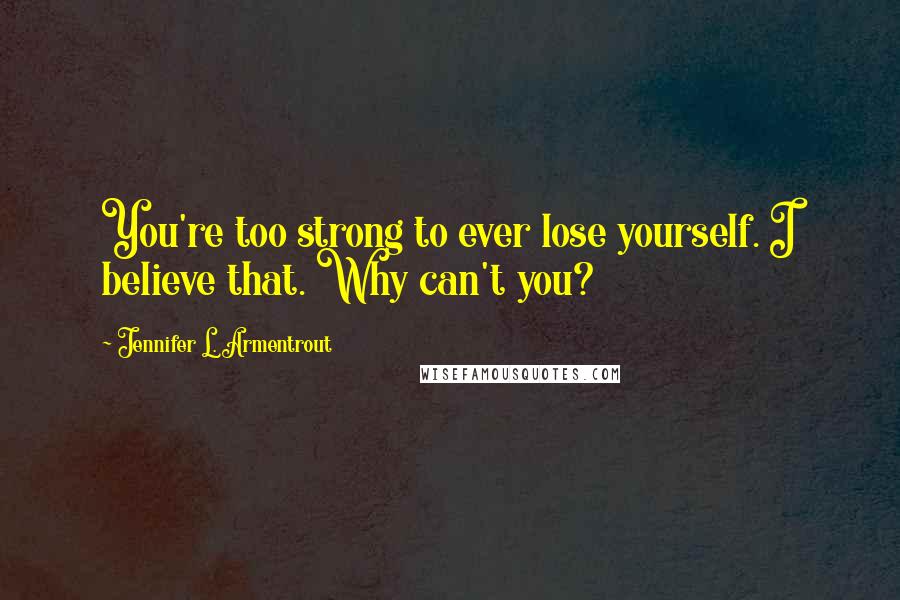 Jennifer L. Armentrout Quotes: You're too strong to ever lose yourself. I believe that. Why can't you?