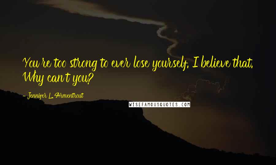 Jennifer L. Armentrout Quotes: You're too strong to ever lose yourself. I believe that. Why can't you?