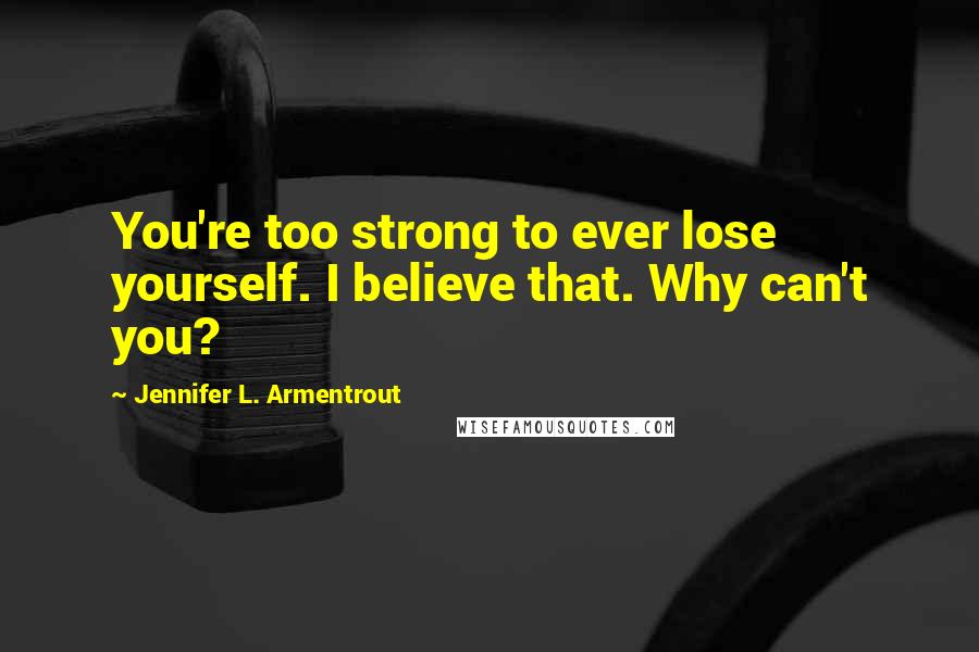 Jennifer L. Armentrout Quotes: You're too strong to ever lose yourself. I believe that. Why can't you?