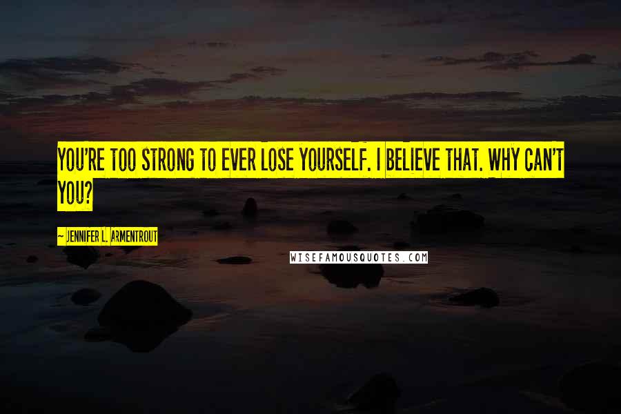 Jennifer L. Armentrout Quotes: You're too strong to ever lose yourself. I believe that. Why can't you?