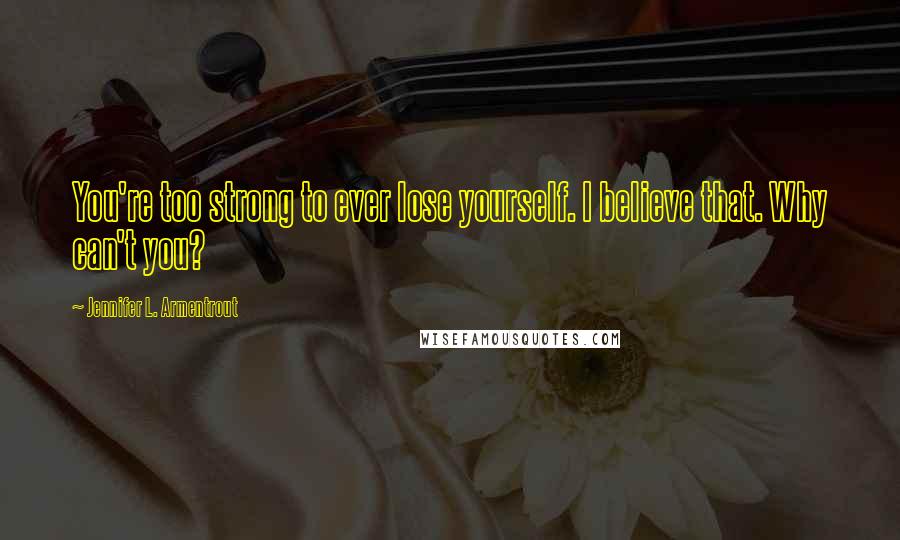 Jennifer L. Armentrout Quotes: You're too strong to ever lose yourself. I believe that. Why can't you?