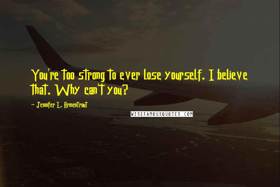 Jennifer L. Armentrout Quotes: You're too strong to ever lose yourself. I believe that. Why can't you?