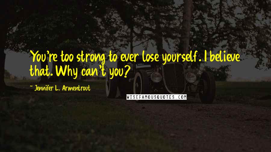 Jennifer L. Armentrout Quotes: You're too strong to ever lose yourself. I believe that. Why can't you?