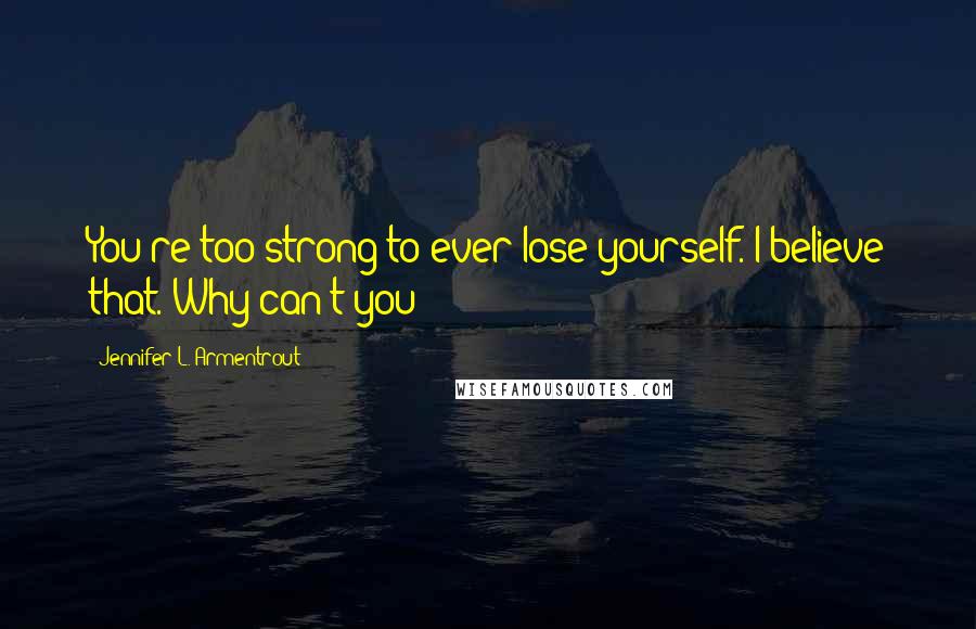 Jennifer L. Armentrout Quotes: You're too strong to ever lose yourself. I believe that. Why can't you?