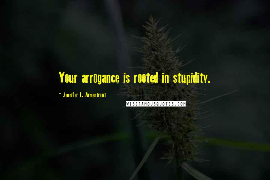 Jennifer L. Armentrout Quotes: Your arrogance is rooted in stupidity.