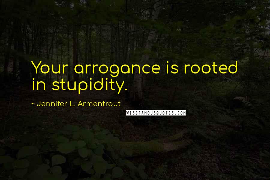 Jennifer L. Armentrout Quotes: Your arrogance is rooted in stupidity.