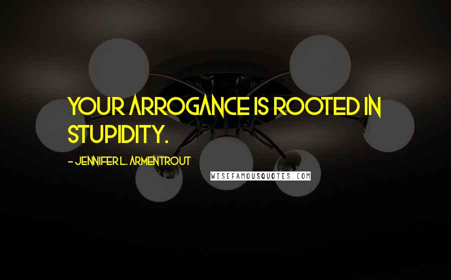 Jennifer L. Armentrout Quotes: Your arrogance is rooted in stupidity.