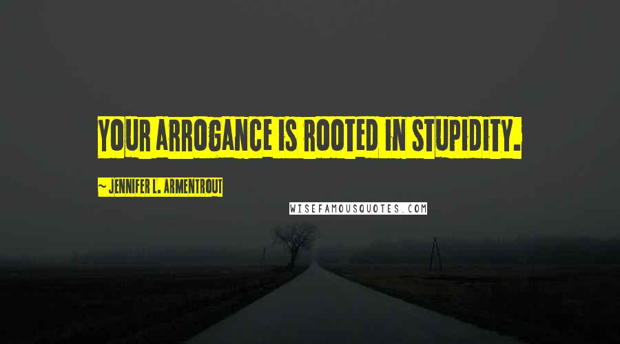 Jennifer L. Armentrout Quotes: Your arrogance is rooted in stupidity.