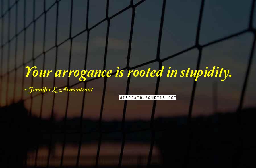 Jennifer L. Armentrout Quotes: Your arrogance is rooted in stupidity.