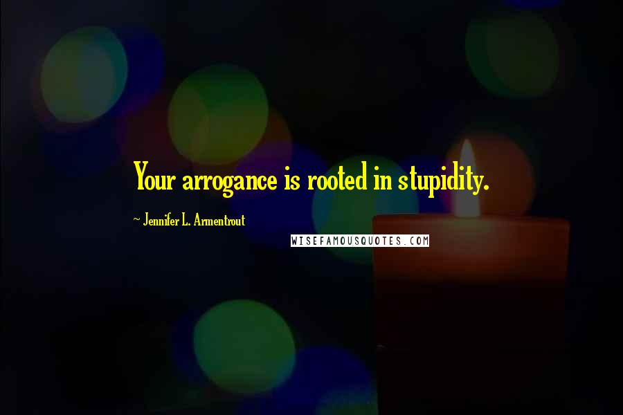 Jennifer L. Armentrout Quotes: Your arrogance is rooted in stupidity.