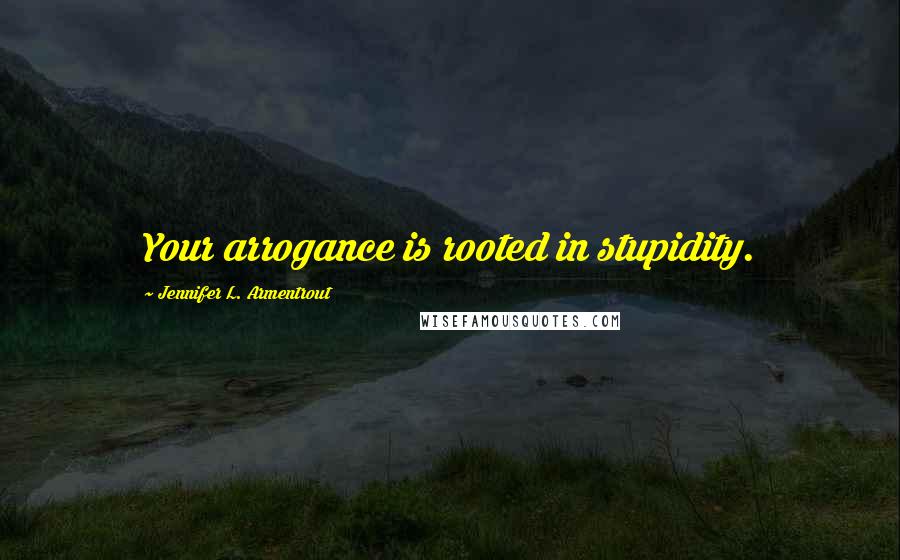 Jennifer L. Armentrout Quotes: Your arrogance is rooted in stupidity.