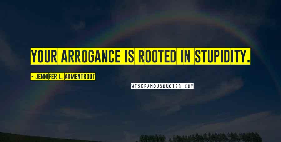 Jennifer L. Armentrout Quotes: Your arrogance is rooted in stupidity.