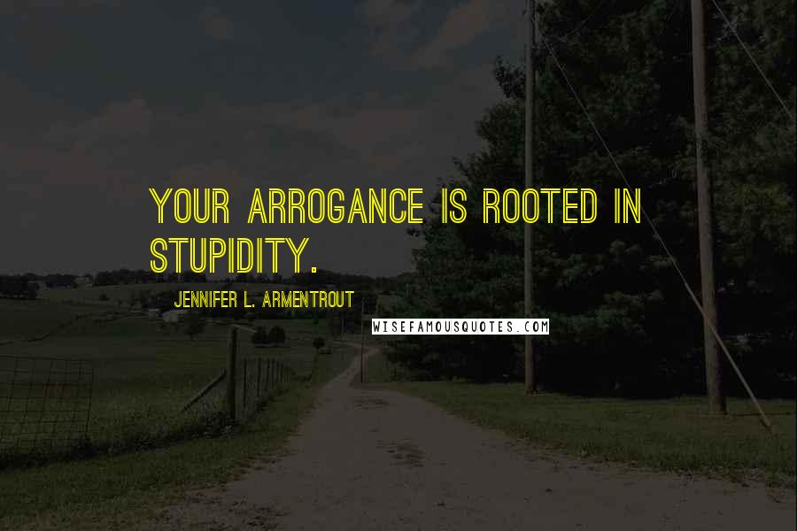 Jennifer L. Armentrout Quotes: Your arrogance is rooted in stupidity.