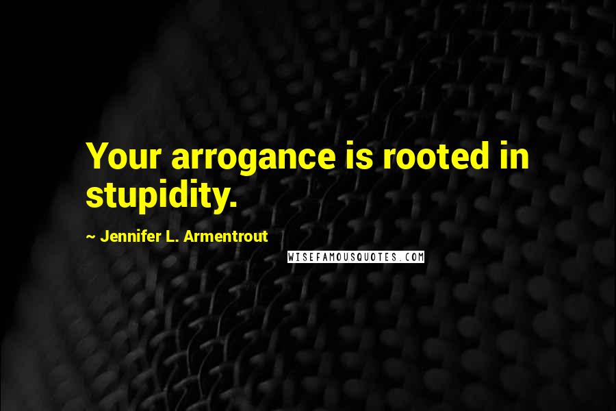 Jennifer L. Armentrout Quotes: Your arrogance is rooted in stupidity.